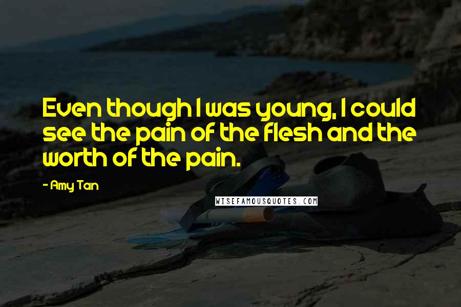 Amy Tan Quotes: Even though I was young, I could see the pain of the flesh and the worth of the pain.