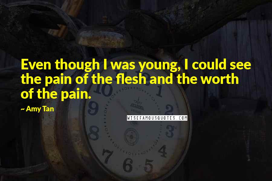 Amy Tan Quotes: Even though I was young, I could see the pain of the flesh and the worth of the pain.
