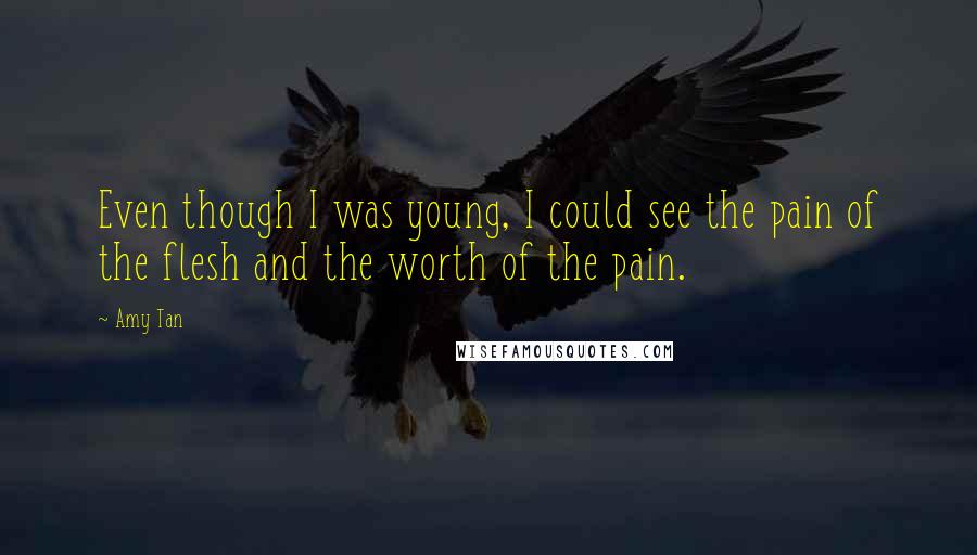 Amy Tan Quotes: Even though I was young, I could see the pain of the flesh and the worth of the pain.