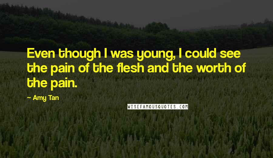 Amy Tan Quotes: Even though I was young, I could see the pain of the flesh and the worth of the pain.