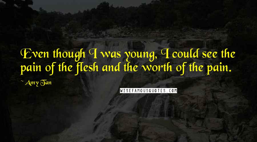 Amy Tan Quotes: Even though I was young, I could see the pain of the flesh and the worth of the pain.