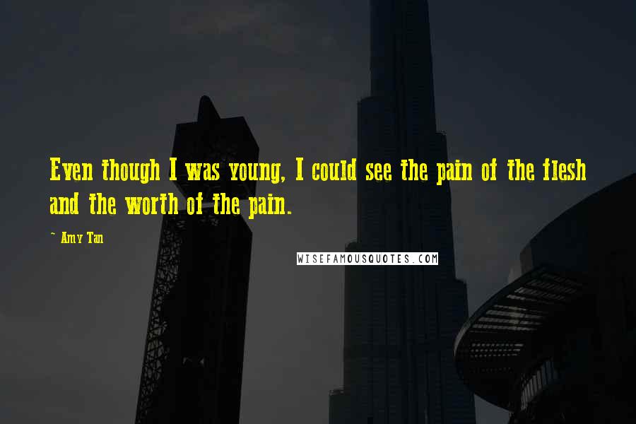 Amy Tan Quotes: Even though I was young, I could see the pain of the flesh and the worth of the pain.