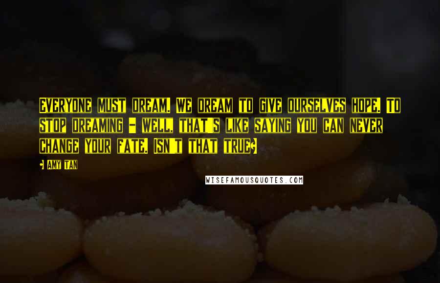 Amy Tan Quotes: Everyone must dream. We dream to give ourselves hope. To stop dreaming - well, that's like saying you can never change your fate. Isn't that true?