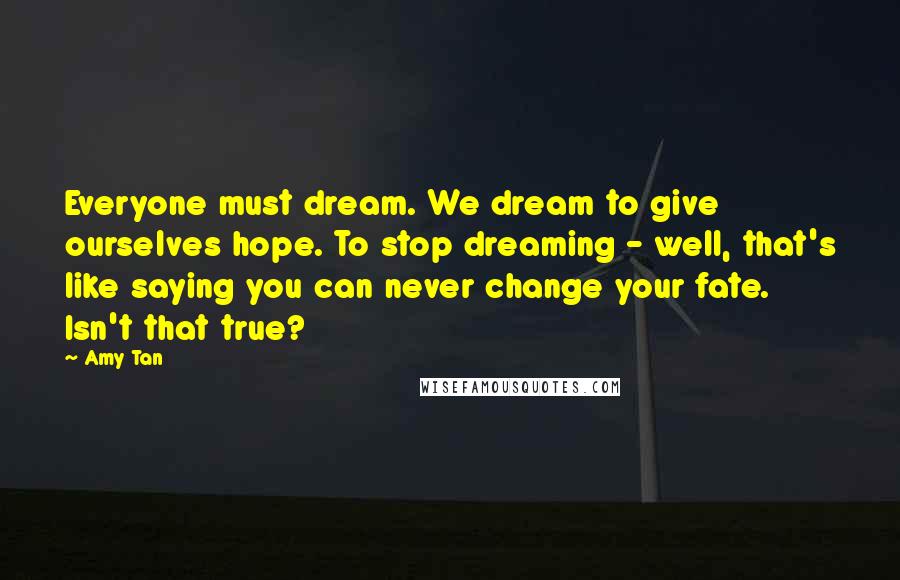 Amy Tan Quotes: Everyone must dream. We dream to give ourselves hope. To stop dreaming - well, that's like saying you can never change your fate. Isn't that true?