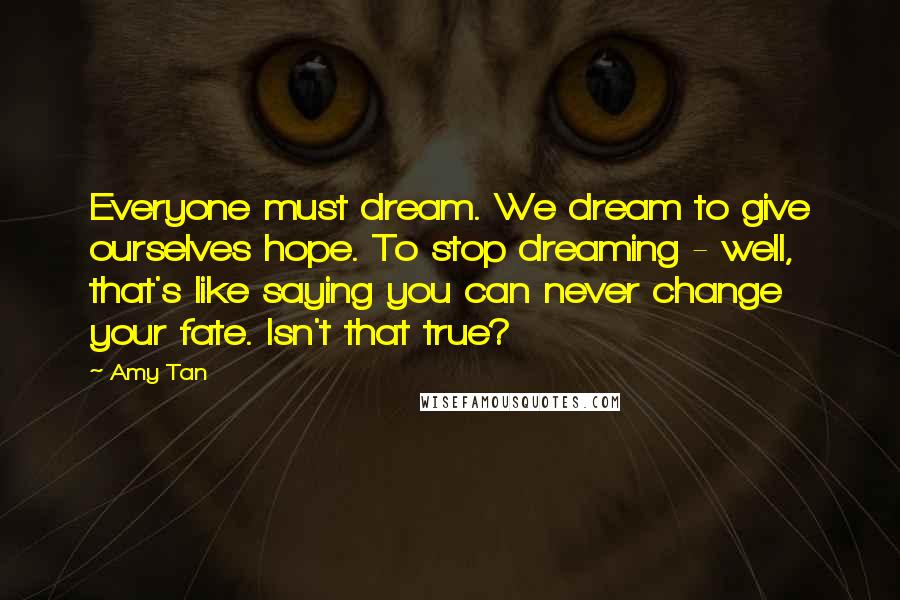 Amy Tan Quotes: Everyone must dream. We dream to give ourselves hope. To stop dreaming - well, that's like saying you can never change your fate. Isn't that true?