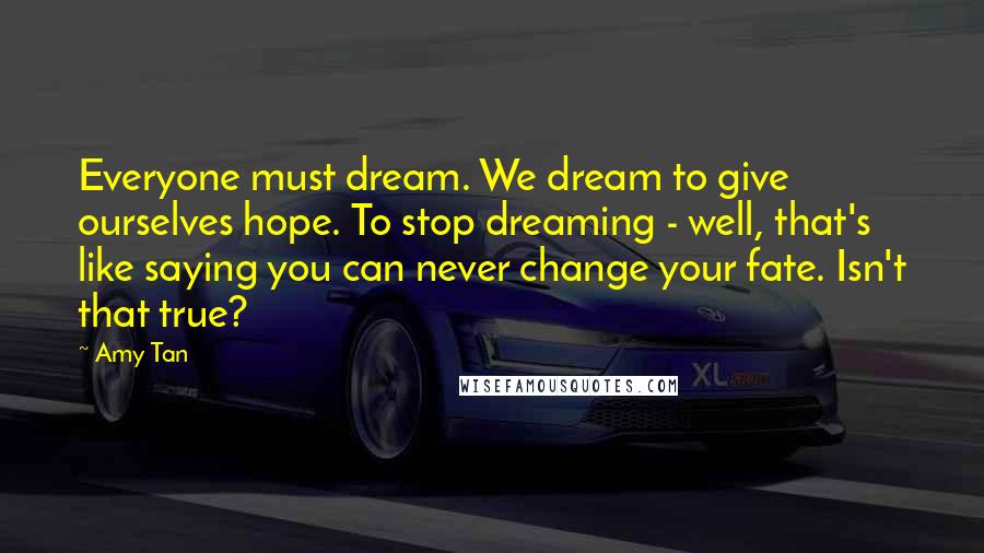 Amy Tan Quotes: Everyone must dream. We dream to give ourselves hope. To stop dreaming - well, that's like saying you can never change your fate. Isn't that true?