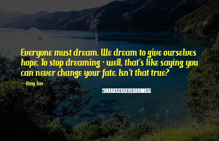 Amy Tan Quotes: Everyone must dream. We dream to give ourselves hope. To stop dreaming - well, that's like saying you can never change your fate. Isn't that true?