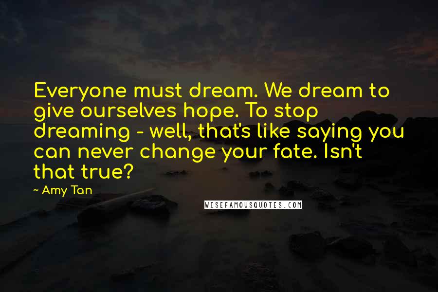 Amy Tan Quotes: Everyone must dream. We dream to give ourselves hope. To stop dreaming - well, that's like saying you can never change your fate. Isn't that true?