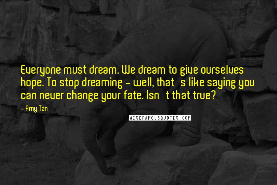 Amy Tan Quotes: Everyone must dream. We dream to give ourselves hope. To stop dreaming - well, that's like saying you can never change your fate. Isn't that true?