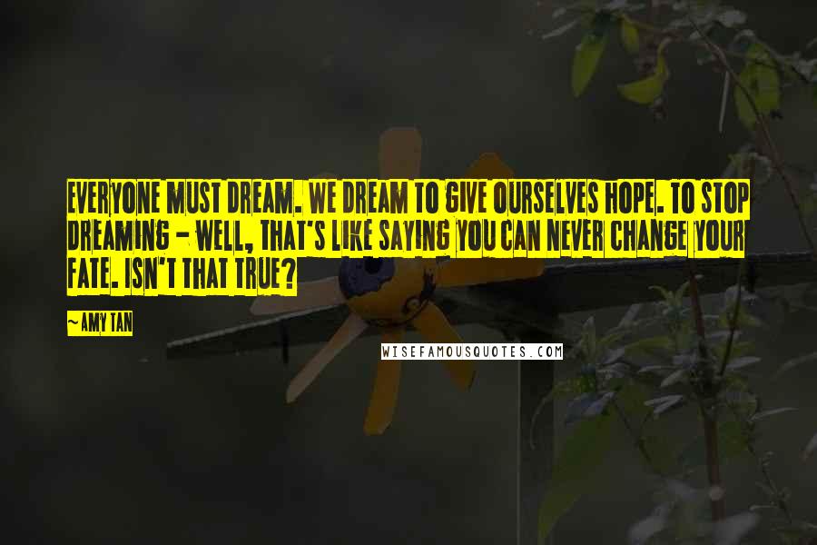 Amy Tan Quotes: Everyone must dream. We dream to give ourselves hope. To stop dreaming - well, that's like saying you can never change your fate. Isn't that true?