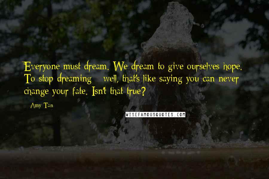 Amy Tan Quotes: Everyone must dream. We dream to give ourselves hope. To stop dreaming - well, that's like saying you can never change your fate. Isn't that true?