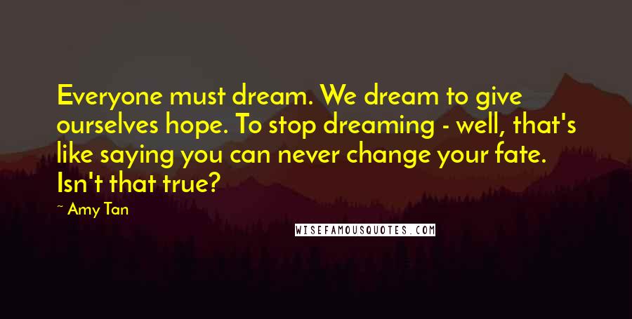 Amy Tan Quotes: Everyone must dream. We dream to give ourselves hope. To stop dreaming - well, that's like saying you can never change your fate. Isn't that true?