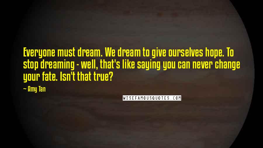 Amy Tan Quotes: Everyone must dream. We dream to give ourselves hope. To stop dreaming - well, that's like saying you can never change your fate. Isn't that true?