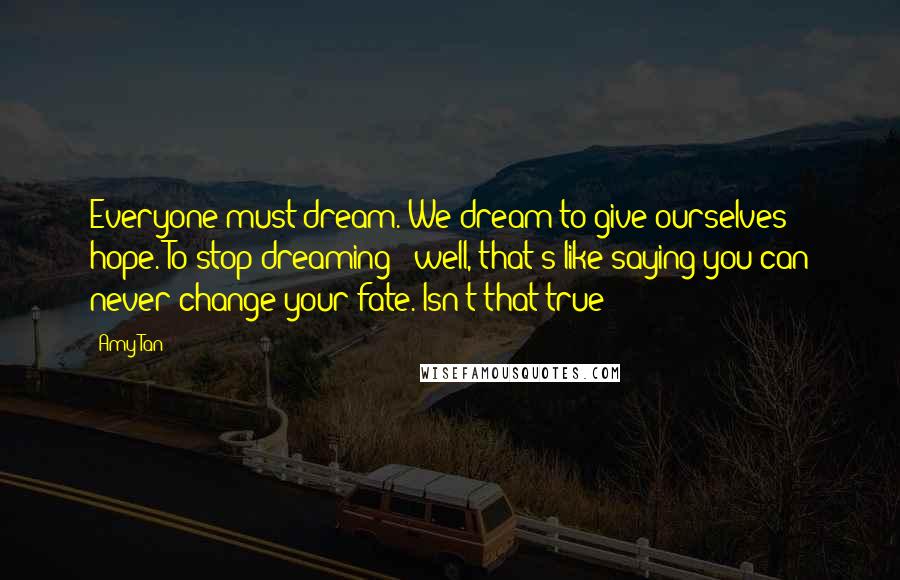 Amy Tan Quotes: Everyone must dream. We dream to give ourselves hope. To stop dreaming - well, that's like saying you can never change your fate. Isn't that true?