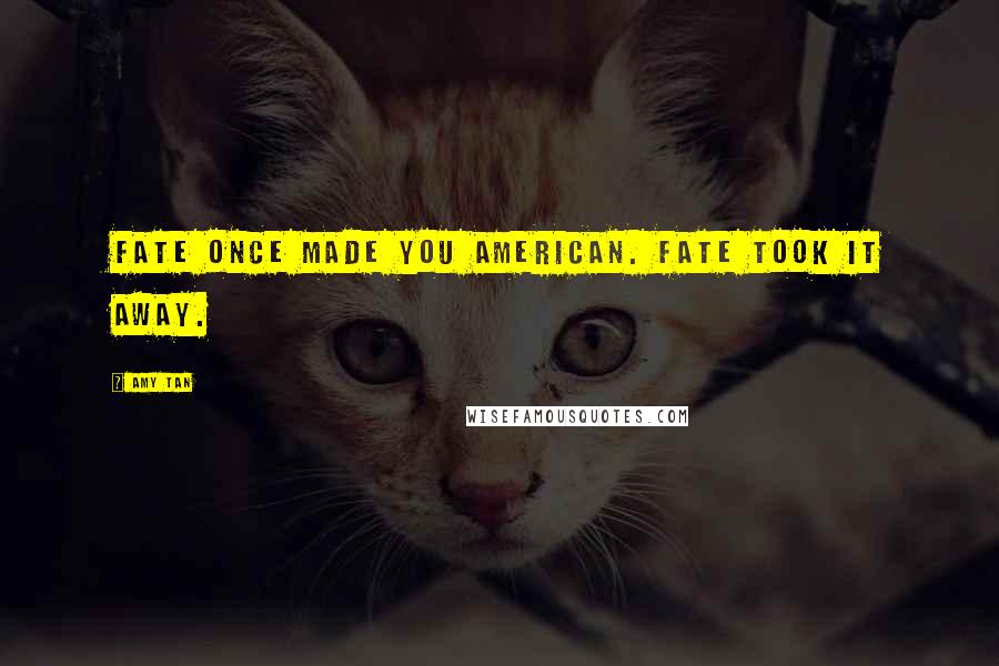 Amy Tan Quotes: Fate once made you American. Fate took it away.