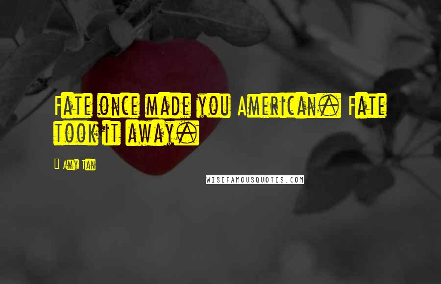 Amy Tan Quotes: Fate once made you American. Fate took it away.