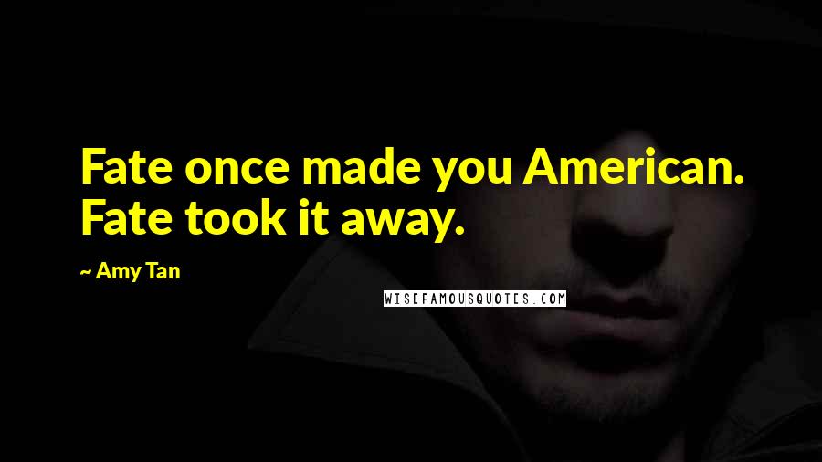 Amy Tan Quotes: Fate once made you American. Fate took it away.