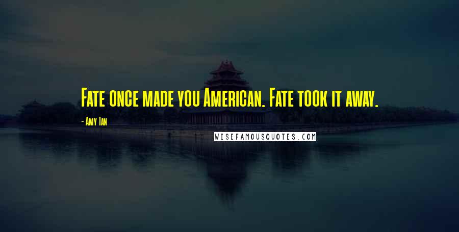 Amy Tan Quotes: Fate once made you American. Fate took it away.