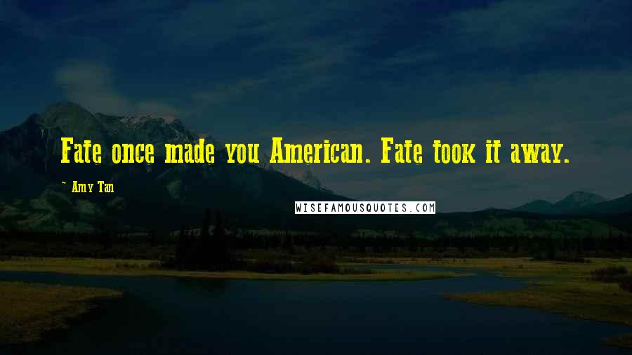 Amy Tan Quotes: Fate once made you American. Fate took it away.