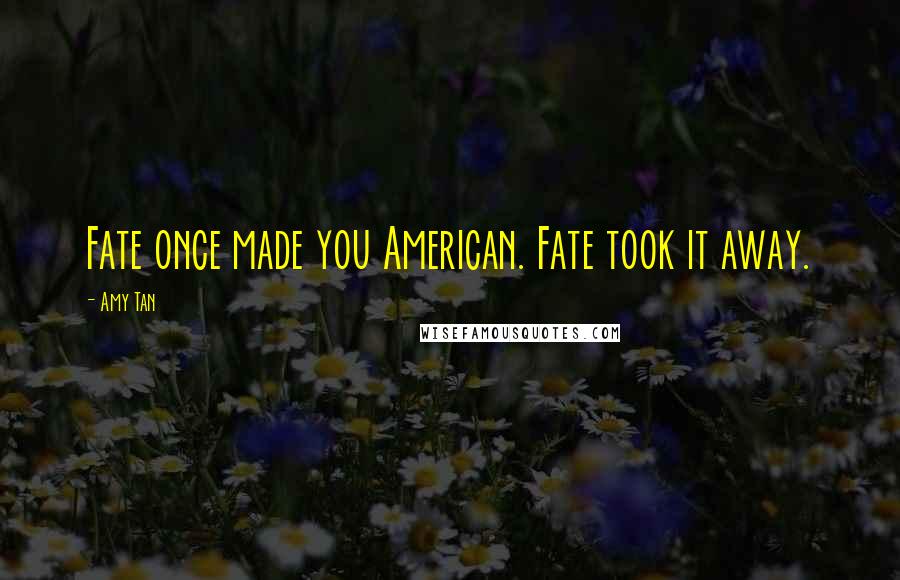 Amy Tan Quotes: Fate once made you American. Fate took it away.