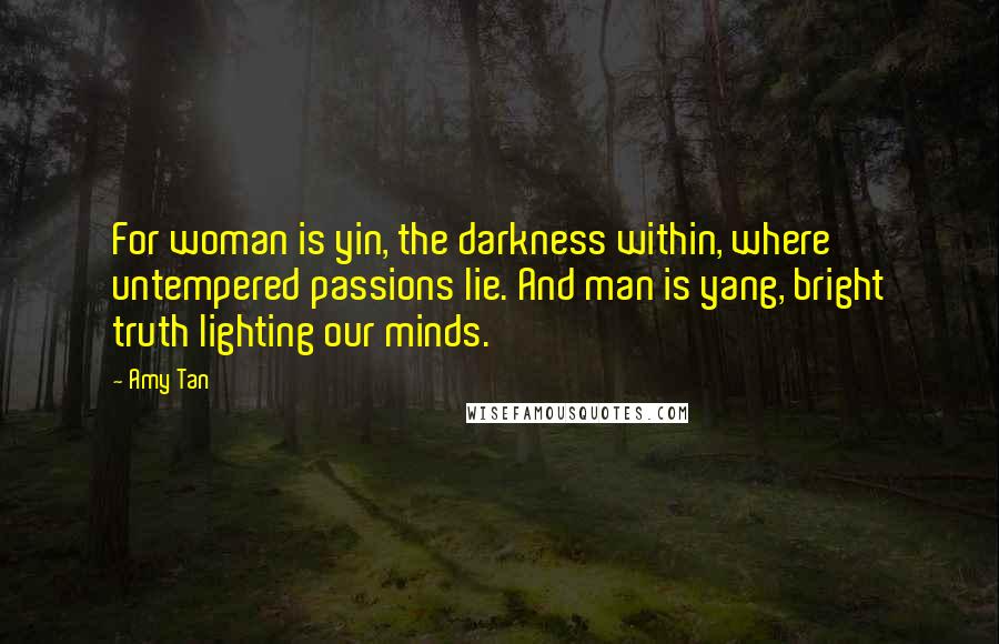 Amy Tan Quotes: For woman is yin, the darkness within, where untempered passions lie. And man is yang, bright truth lighting our minds.