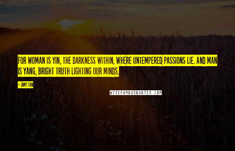 Amy Tan Quotes: For woman is yin, the darkness within, where untempered passions lie. And man is yang, bright truth lighting our minds.