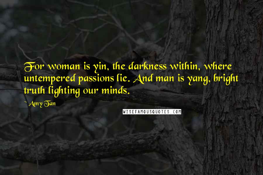 Amy Tan Quotes: For woman is yin, the darkness within, where untempered passions lie. And man is yang, bright truth lighting our minds.