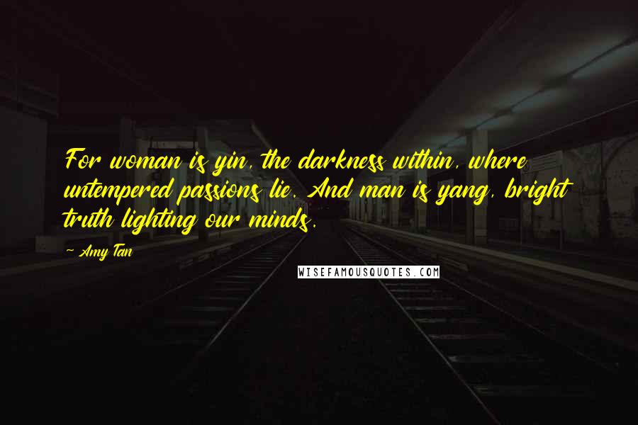 Amy Tan Quotes: For woman is yin, the darkness within, where untempered passions lie. And man is yang, bright truth lighting our minds.