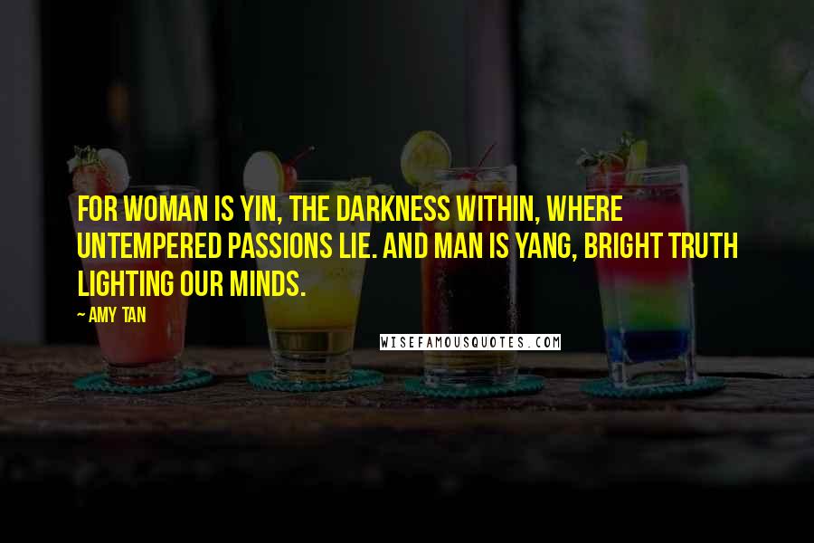Amy Tan Quotes: For woman is yin, the darkness within, where untempered passions lie. And man is yang, bright truth lighting our minds.