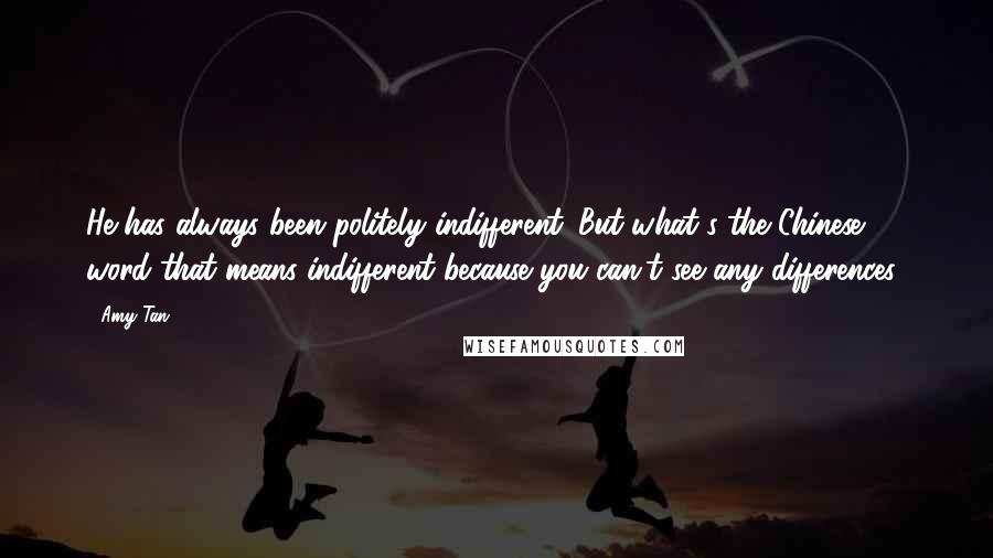 Amy Tan Quotes: He has always been politely indifferent. But what's the Chinese word that means indifferent because you can't see any differences?
