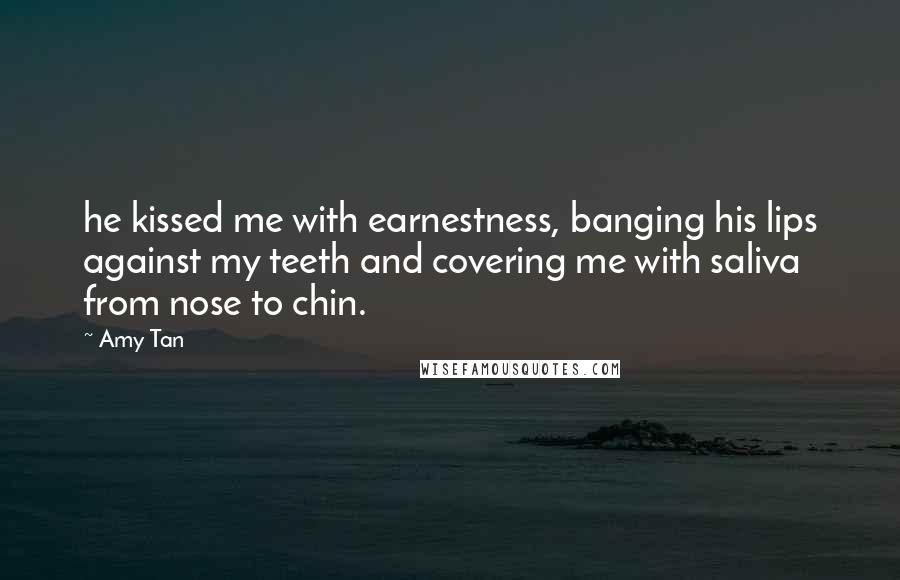 Amy Tan Quotes: he kissed me with earnestness, banging his lips against my teeth and covering me with saliva from nose to chin.