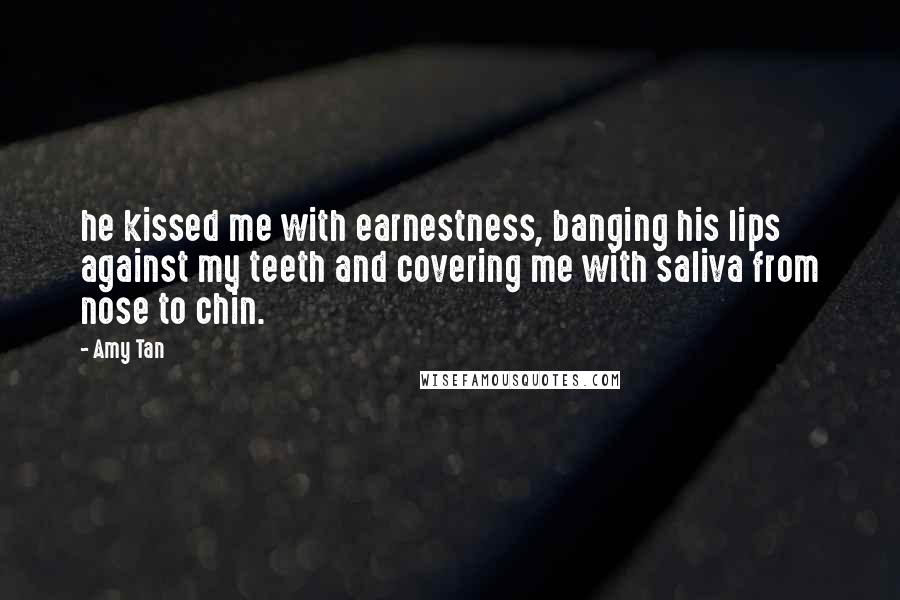 Amy Tan Quotes: he kissed me with earnestness, banging his lips against my teeth and covering me with saliva from nose to chin.