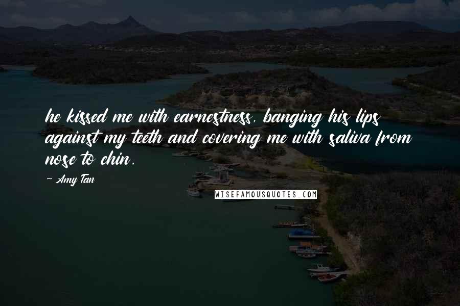 Amy Tan Quotes: he kissed me with earnestness, banging his lips against my teeth and covering me with saliva from nose to chin.