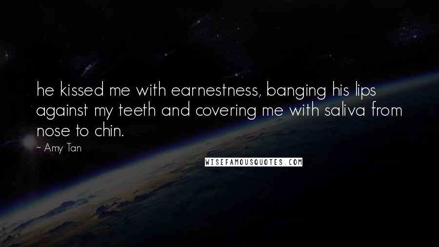 Amy Tan Quotes: he kissed me with earnestness, banging his lips against my teeth and covering me with saliva from nose to chin.