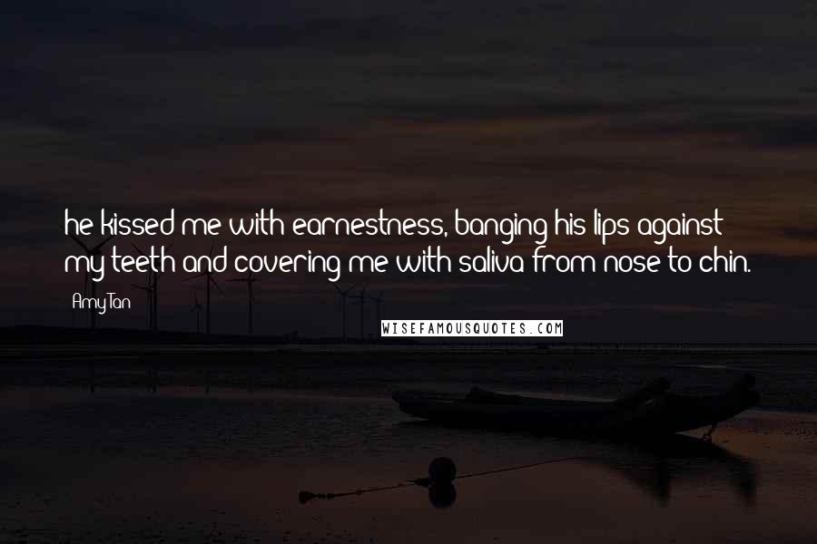 Amy Tan Quotes: he kissed me with earnestness, banging his lips against my teeth and covering me with saliva from nose to chin.