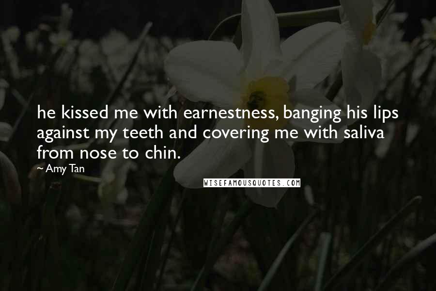 Amy Tan Quotes: he kissed me with earnestness, banging his lips against my teeth and covering me with saliva from nose to chin.