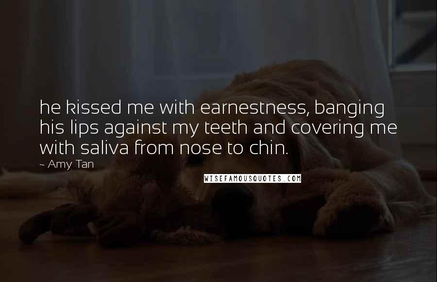 Amy Tan Quotes: he kissed me with earnestness, banging his lips against my teeth and covering me with saliva from nose to chin.