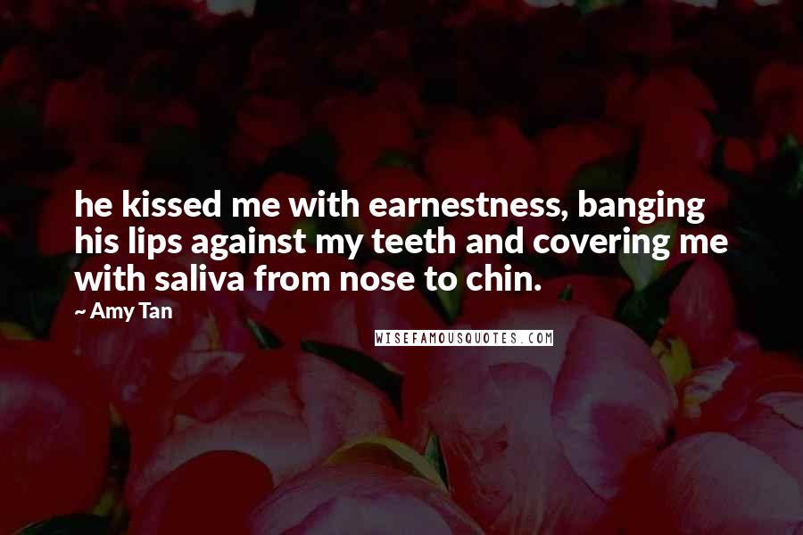 Amy Tan Quotes: he kissed me with earnestness, banging his lips against my teeth and covering me with saliva from nose to chin.