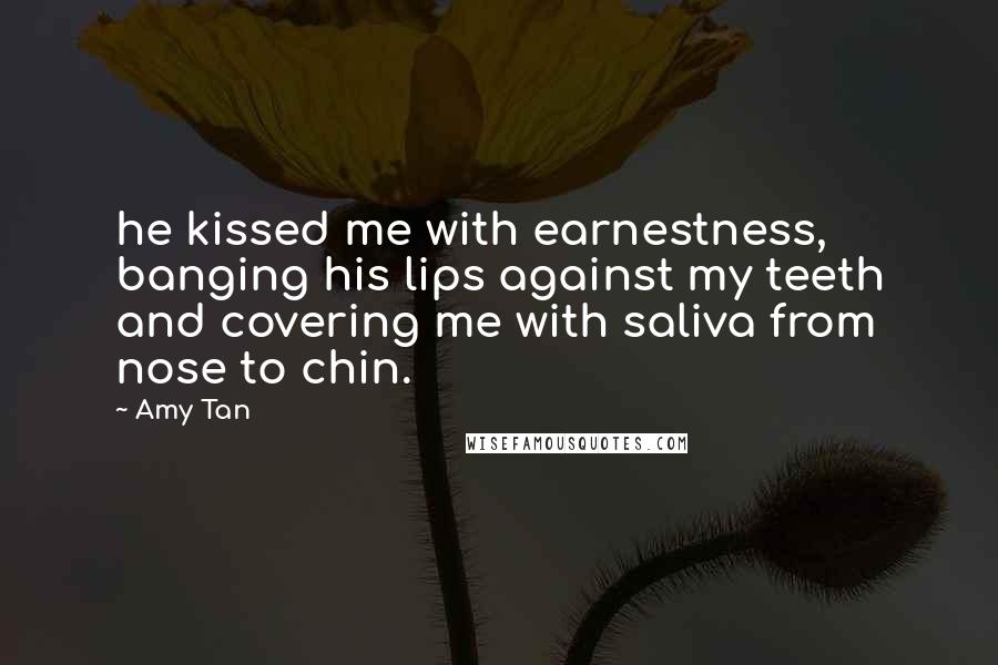 Amy Tan Quotes: he kissed me with earnestness, banging his lips against my teeth and covering me with saliva from nose to chin.
