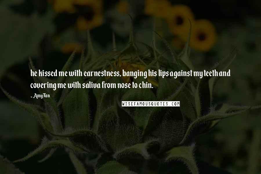 Amy Tan Quotes: he kissed me with earnestness, banging his lips against my teeth and covering me with saliva from nose to chin.