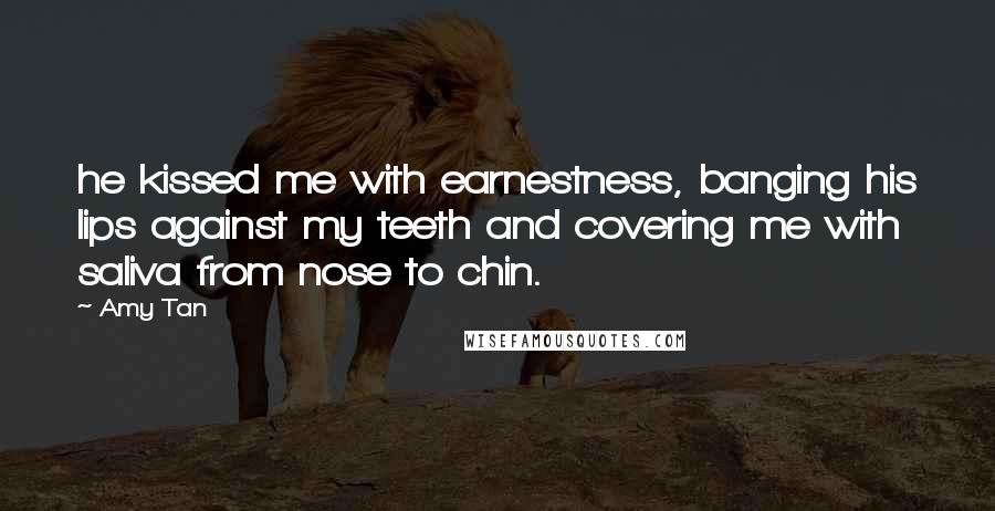 Amy Tan Quotes: he kissed me with earnestness, banging his lips against my teeth and covering me with saliva from nose to chin.