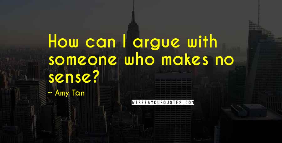 Amy Tan Quotes: How can I argue with someone who makes no sense?