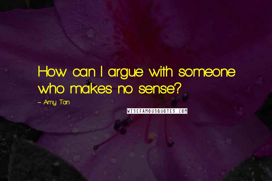 Amy Tan Quotes: How can I argue with someone who makes no sense?