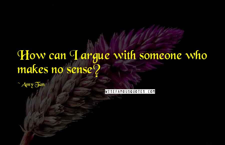 Amy Tan Quotes: How can I argue with someone who makes no sense?