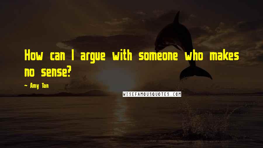 Amy Tan Quotes: How can I argue with someone who makes no sense?