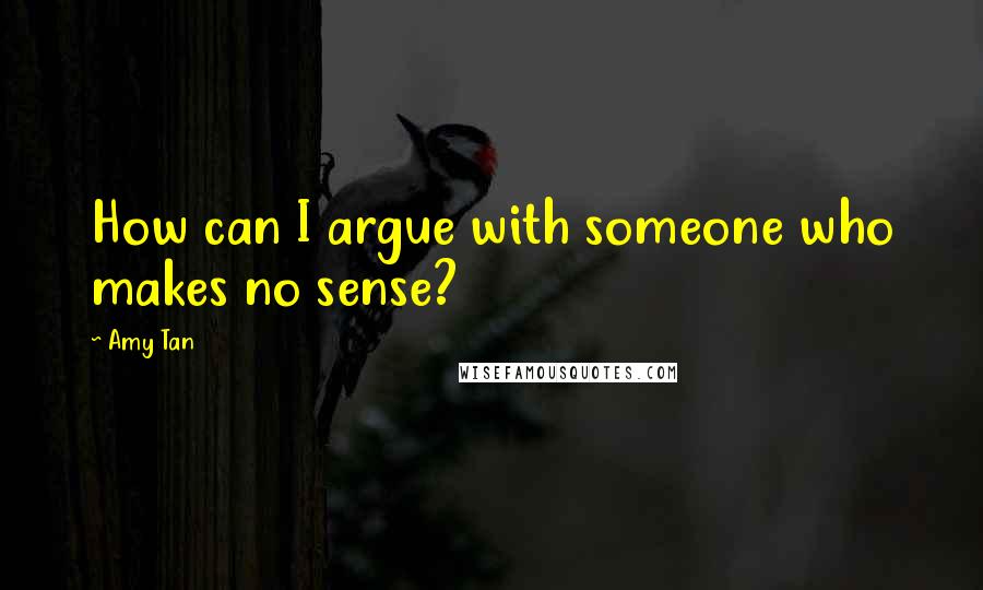 Amy Tan Quotes: How can I argue with someone who makes no sense?