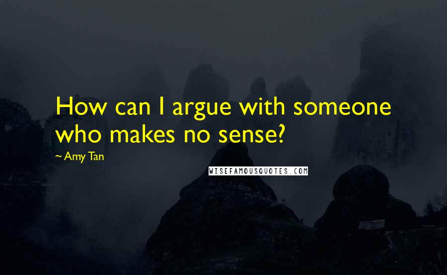 Amy Tan Quotes: How can I argue with someone who makes no sense?