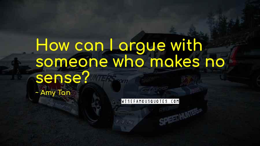 Amy Tan Quotes: How can I argue with someone who makes no sense?
