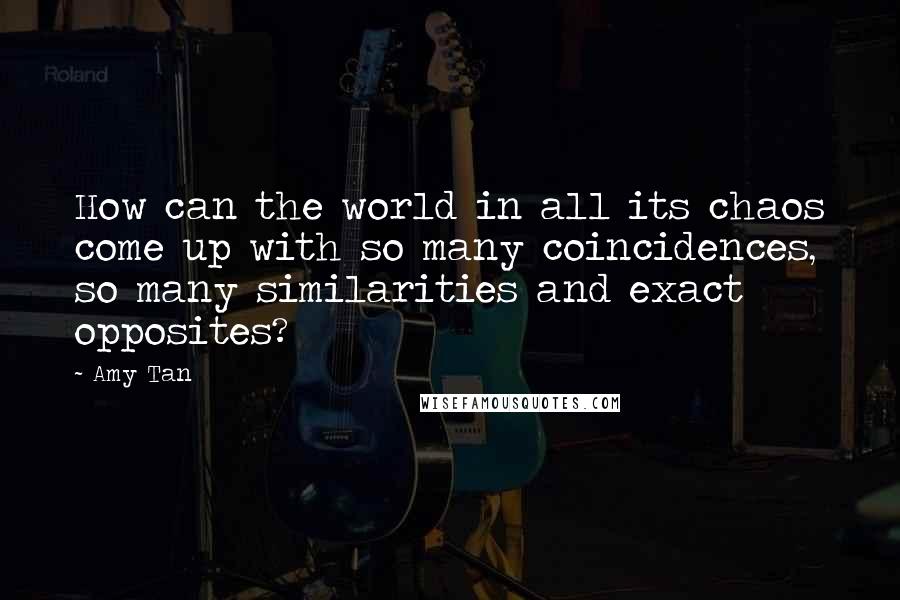 Amy Tan Quotes: How can the world in all its chaos come up with so many coincidences, so many similarities and exact opposites?