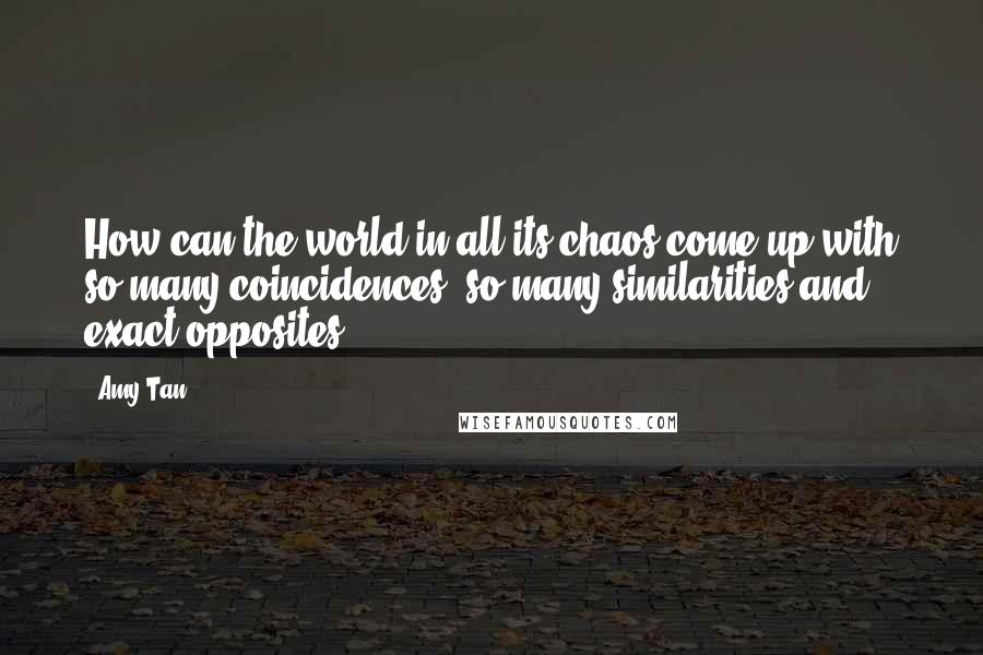 Amy Tan Quotes: How can the world in all its chaos come up with so many coincidences, so many similarities and exact opposites?